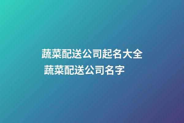 蔬菜配送公司起名大全 蔬菜配送公司名字-第1張-公司起名-玄機派